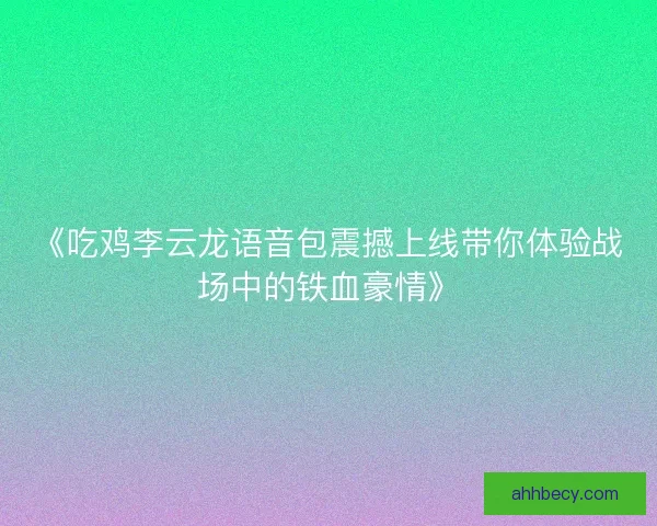 《吃鸡李云龙语音包震撼上线带你体验战场中的铁血豪情》
