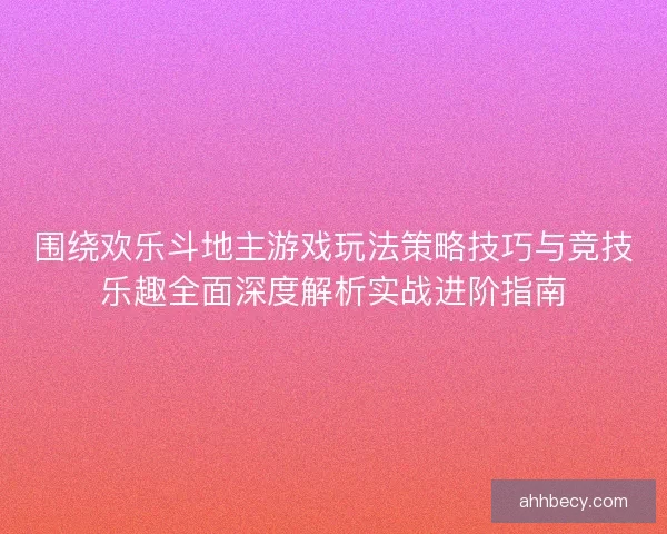 围绕欢乐斗地主游戏玩法策略技巧与竞技乐趣全面深度解析实战进阶指南