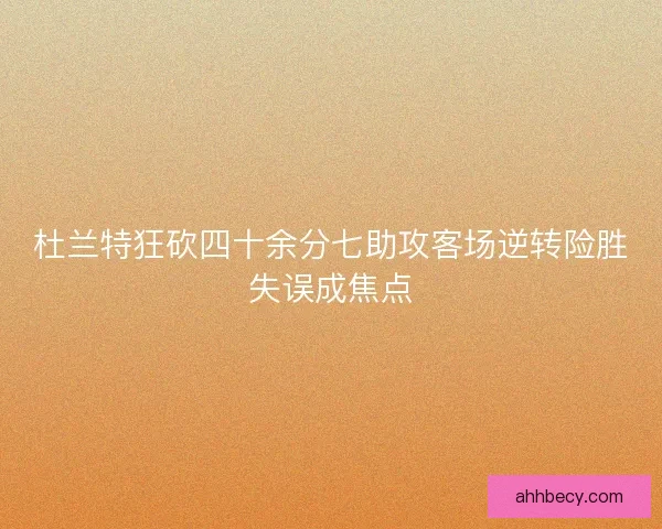 杜兰特狂砍四十余分七助攻客场逆转险胜失误成焦点