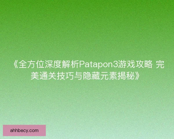 《全方位深度解析Patapon3游戏攻略 完美通关技巧与隐藏元素揭秘》